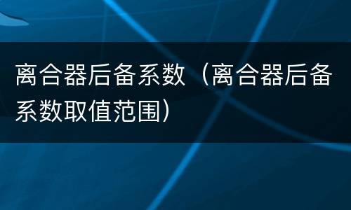 离合器后备系数（离合器后备系数取值范围）