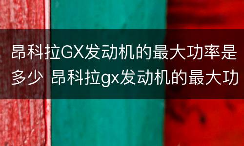 昂科拉GX发动机的最大功率是多少 昂科拉gx发动机的最大功率是多少马力