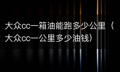 大众cc一箱油能跑多少公里（大众cc一公里多少油钱）