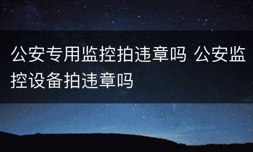 公安专用监控拍违章吗 公安监控设备拍违章吗