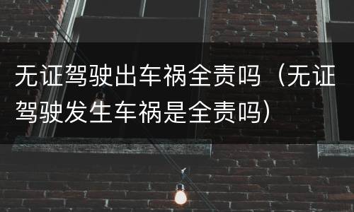 无证驾驶出车祸全责吗（无证驾驶发生车祸是全责吗）