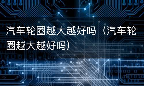汽车轮圈越大越好吗（汽车轮圈越大越好吗）