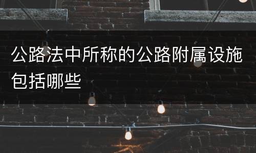 公路法中所称的公路附属设施包括哪些