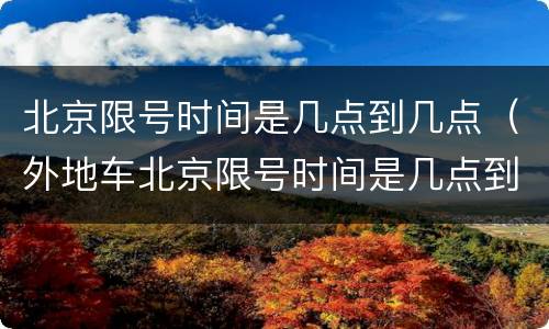 北京限号时间是几点到几点（外地车北京限号时间是几点到几点）