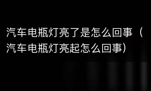 汽车电瓶灯亮了是怎么回事（汽车电瓶灯亮起怎么回事）