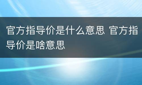 官方指导价是什么意思 官方指导价是啥意思
