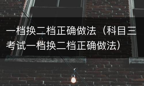 一档换二档正确做法（科目三考试一档换二档正确做法）