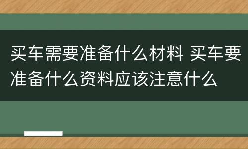 买车需要准备什么材料 买车要准备什么资料应该注意什么