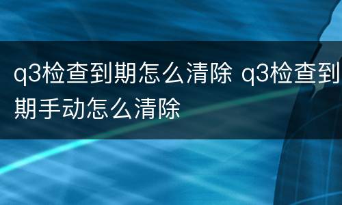 q3检查到期怎么清除 q3检查到期手动怎么清除