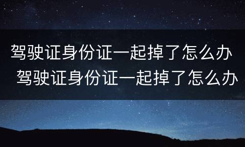 驾驶证身份证一起掉了怎么办 驾驶证身份证一起掉了怎么办需要报警吗