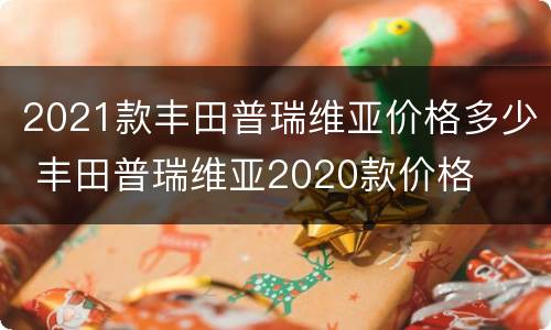 2021款丰田普瑞维亚价格多少 丰田普瑞维亚2020款价格