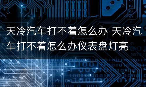 天冷汽车打不着怎么办 天冷汽车打不着怎么办仪表盘灯亮