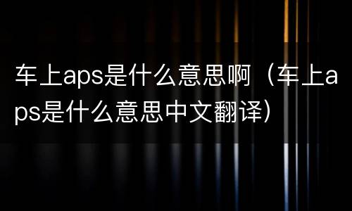 车上aps是什么意思啊（车上aps是什么意思中文翻译）
