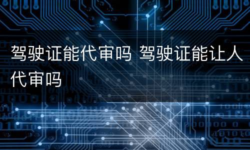 驾驶证能代审吗 驾驶证能让人代审吗