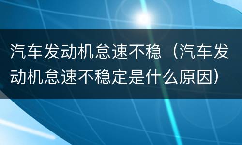 汽车发动机怠速不稳（汽车发动机怠速不稳定是什么原因）