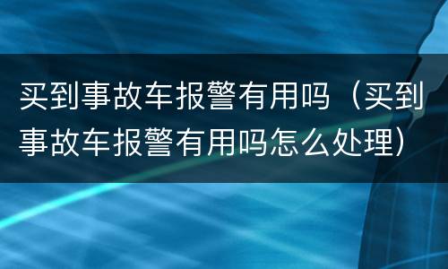 买到事故车报警有用吗（买到事故车报警有用吗怎么处理）