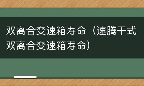 双离合变速箱寿命（速腾干式双离合变速箱寿命）