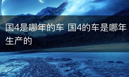 国4是哪年的车 国4的车是哪年生产的