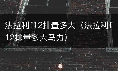 法拉利f12排量多大（法拉利f12排量多大马力）