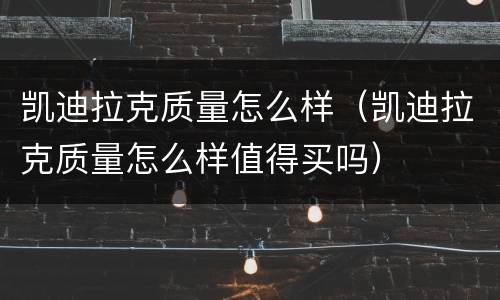 凯迪拉克质量怎么样（凯迪拉克质量怎么样值得买吗）