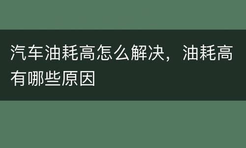 汽车油耗高怎么解决，油耗高有哪些原因