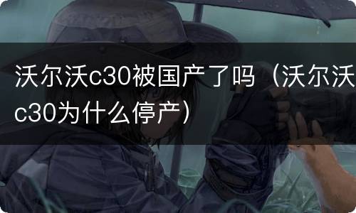 沃尔沃c30被国产了吗（沃尔沃c30为什么停产）