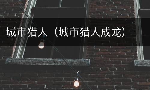 城市猎人（城市猎人成龙）