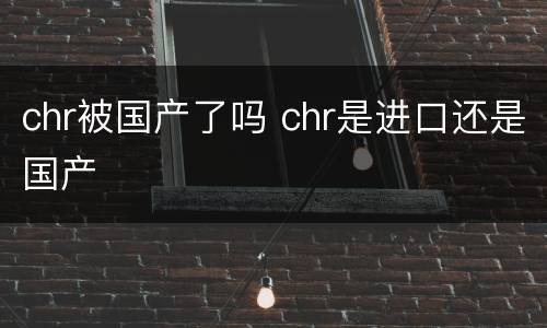 chr被国产了吗 chr是进口还是国产