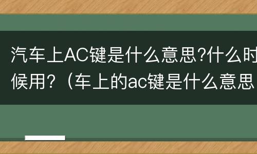汽车上AC键是什么意思?什么时候用?（车上的ac键是什么意思）