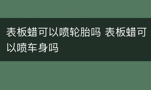 表板蜡可以喷轮胎吗 表板蜡可以喷车身吗