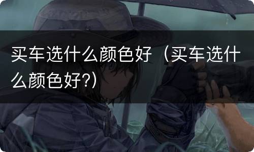 买车选什么颜色好（买车选什么颜色好?）