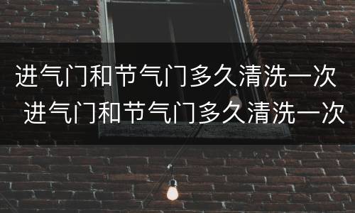 进气门和节气门多久清洗一次 进气门和节气门多久清洗一次比较好