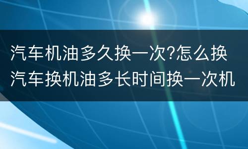 汽车机油多久换一次?怎么换 汽车换机油多长时间换一次机油