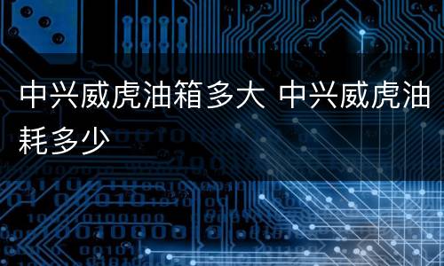 中兴威虎油箱多大 中兴威虎油耗多少