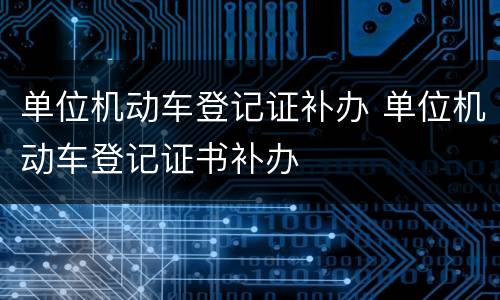 单位机动车登记证补办 单位机动车登记证书补办