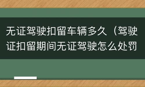 无证驾驶扣留车辆多久（驾驶证扣留期间无证驾驶怎么处罚）