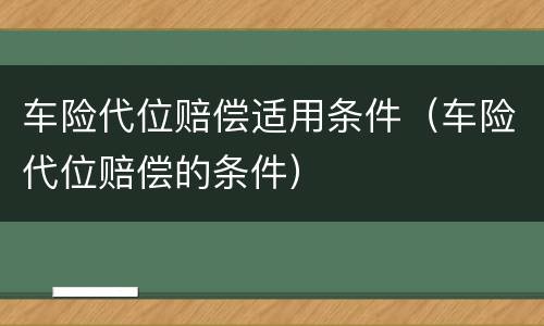 车险代位赔偿适用条件（车险代位赔偿的条件）