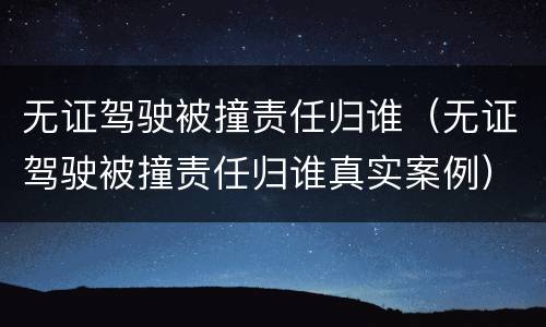 无证驾驶被撞责任归谁（无证驾驶被撞责任归谁真实案例）