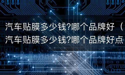 汽车贴膜多少钱?哪个品牌好（汽车贴膜多少钱?哪个品牌好点）