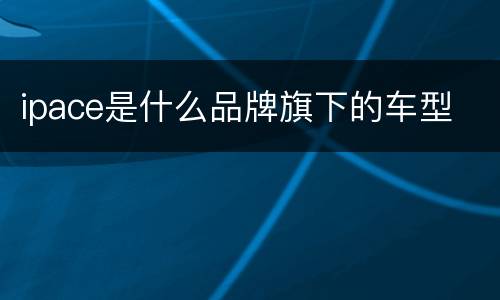 ipace是什么品牌旗下的车型