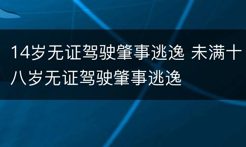 14岁无证驾驶肇事逃逸 未满十八岁无证驾驶肇事逃逸