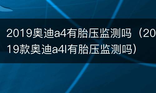 2019奥迪a4有胎压监测吗（2019款奥迪a4l有胎压监测吗）