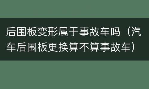 后围板变形属于事故车吗（汽车后围板更换算不算事故车）