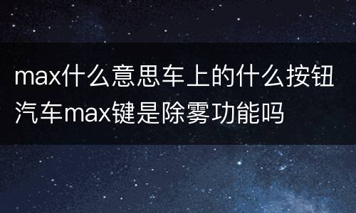 max什么意思车上的什么按钮 汽车max键是除雾功能吗