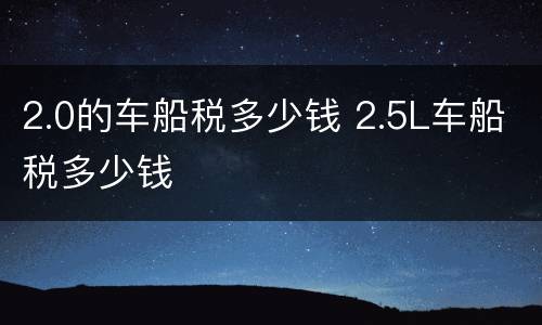 2.0的车船税多少钱 2.5L车船税多少钱