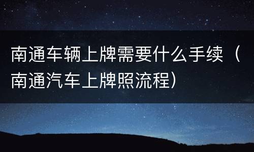 南通车辆上牌需要什么手续（南通汽车上牌照流程）