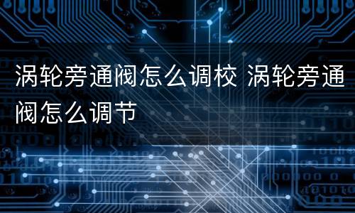 涡轮旁通阀怎么调校 涡轮旁通阀怎么调节