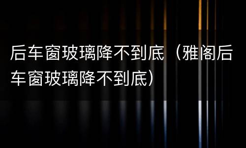 后车窗玻璃降不到底（雅阁后车窗玻璃降不到底）