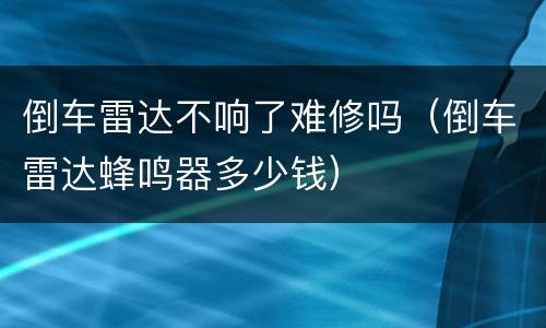 倒车雷达不响了难修吗（倒车雷达蜂鸣器多少钱）