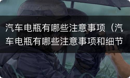 汽车电瓶有哪些注意事项（汽车电瓶有哪些注意事项和细节）